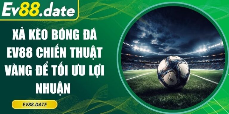 Xả Kèo Bóng Đá EV88 Chiến Thuật Vàng Để Tối Ưu Lợi Nhuận